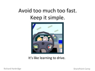 Avoid too much too fast. Keep it simple. It’s like learning to drive. SharePoint Camp Richard Harbridge 