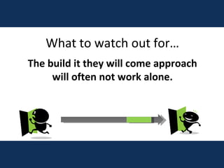 What to watch out for… The build it they will come approach will often not work alone. 