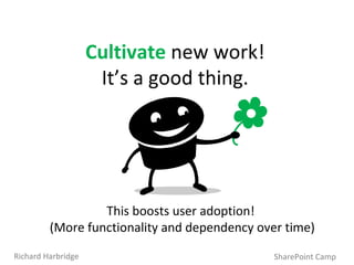 SharePoint Camp Richard Harbridge Cultivate   new work!  It’s a good thing.  This boosts user adoption!  (More functionality and dependency over time) 