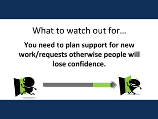 What to watch out for… You need to plan support for new work/requests otherwise people will lose confidence. 