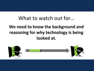 What to watch out for… We need to know the background and reasoning for why technology is being looked at. 