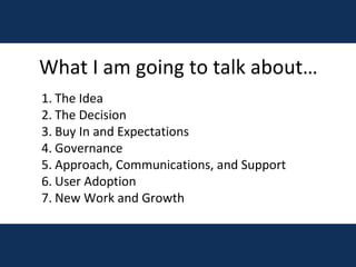 What I am going to talk about… The Idea The Decision Buy In and Expectations Governance Approach, Communications, and Support User Adoption New Work and Growth 