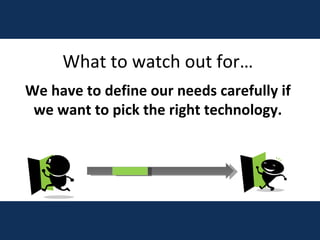 What to watch out for… We have to define our needs carefully if we want to pick the right technology. 