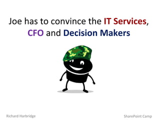 Joe has to convince the  IT Services ,  CFO  and  Decision Makers SharePoint Camp Richard Harbridge 