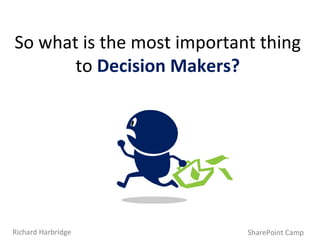 So what is the most important thing to  Decision Makers? SharePoint Camp Richard Harbridge 