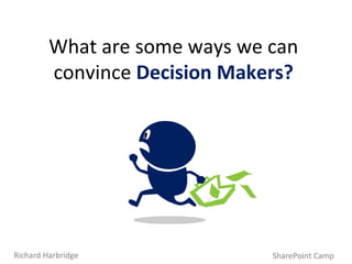 What are some ways we can convince  Decision Makers? SharePoint Camp Richard Harbridge 
