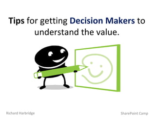 Tips  for getting  Decision Makers  to understand the value. SharePoint Camp Richard Harbridge 