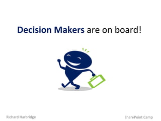 Decision Makers  are on board! SharePoint Camp Richard Harbridge 