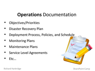 Operations  Documentation Objectives/Priorities Disaster Recovery Plan Deployment Process, Policies, and Schedule Monitoring Plans Maintenance Plans Service Level Agreements Etc… SharePoint Camp Richard Harbridge 