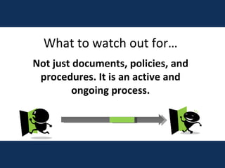 What to watch out for… Not just documents, policies, and procedures. It is an active and ongoing process. 