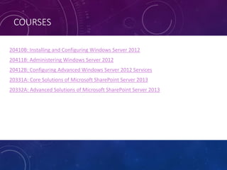 COURSES
• 20410B: Installing and Configuring Windows Server 2012
• 20411B: Administering Windows Server 2012
• 20412B: Configuring Advanced Windows Server 2012 Services
• 20331A: Core Solutions of Microsoft SharePoint Server 2013
• 20332A: Advanced Solutions of Microsoft SharePoint Server 2013
 