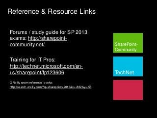 Reference & Resource Links
SharePoint-
Community
TechNet
Forums / study guide for SP 2013
exams: http://sharepoint-
community.net/
Training for IT Pros:
http://technet.microsoft.com/en-
us/sharepoint/fp123606
O’Reilly exam reference books:
http://search.oreilly.com/?q=sharepoint+2013&x=-862&y=-56
 