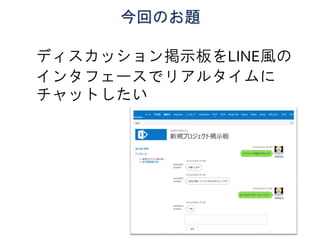 今回のお題
ディスカッション掲示板をLINE風の
インタフェースでリアルタイムに
チャットしたい
 