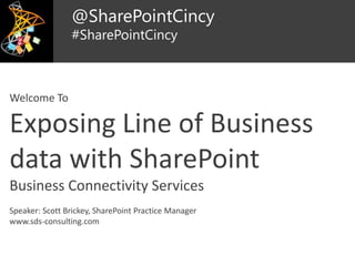 @SharePointCincy
#SharePointCincy
Welcome To
Exposing Line of Business
data with SharePoint
Business Connectivity Services
Speaker: Scott Brickey, SharePoint Practice Manager
www.sds-consulting.com
#sharepointcincy2015
@SharePointCincy
#SharePointCincy
 