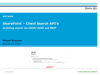 Grokking search via CSOM/JSOM and REST 
Mikael Svenson 
August 22 2014 
DNV GL © 2014 
DRAFT 
August 22 2014 SAFER, SMARTER, GREENER 
SOFTWARE 
SharePoint – Client Search API’s 
1 
 