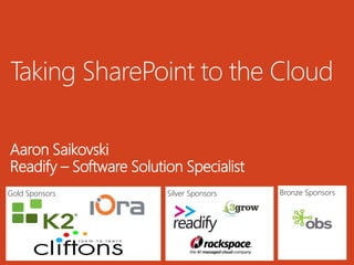 Taking SharePoint to the Cloud 
Aaron Saikovski 
Readify – Software Solution Specialist 
Gold Sponsors Silver Sponsors Bronze Sponsors 
 