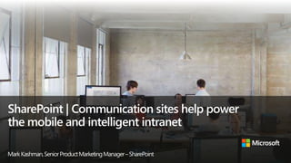 SharePoint | Communication sites help power
the mobile and intelligent intranet
MarkKashman,SeniorProductMarketingManager–SharePoint
 