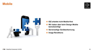 Mobile

IOZ arbeitet nicht Mobile-first
Wir haben aber beim Design Mobile
berücksichtigt
Serverseitige Geräteerkennung
Image Renditions

©

SharePoint Community 12.2.2014

34

 