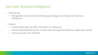 • Anforderung 
• Management braucht eine Entscheidungsgrundlage und verlangt nach Business 
Intelligence 
• Vorteile 
• Funktionalität steht auf Office 365 sofort zur Verfügung 
• Interne Datenbestände können mit dem Data Management Gateway angebunden werden 
• Lizenzierung pro User & Monat 
21 
Use Case: Business Intelligence 
 