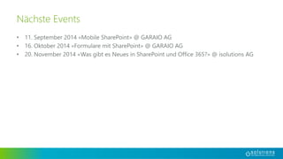 Nächste Events 
• 11. September 2014 «Mobile SharePoint» @ GARAIO AG 
• 16. Oktober 2014 «Formulare mit SharePoint» @ GARAIO AG 
• 20. November 2014 «Was gibt es Neues in SharePoint und Office 365?» @ isolutions AG 
 
