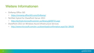 • OnRamp Office 365
• https://onramp.office365.com/OnRamp/
• TechNet Hybrid for SharePoint Server 2013
• http://technet.microsoft.com/en-us/library/jj838715.aspx
• SharePoint 2013 on Windows Azure Infrastructure Services
• http://www.microsoft.com/en-us/download/confirmation.aspx?id=38428
37
Weitere Informationen
 
