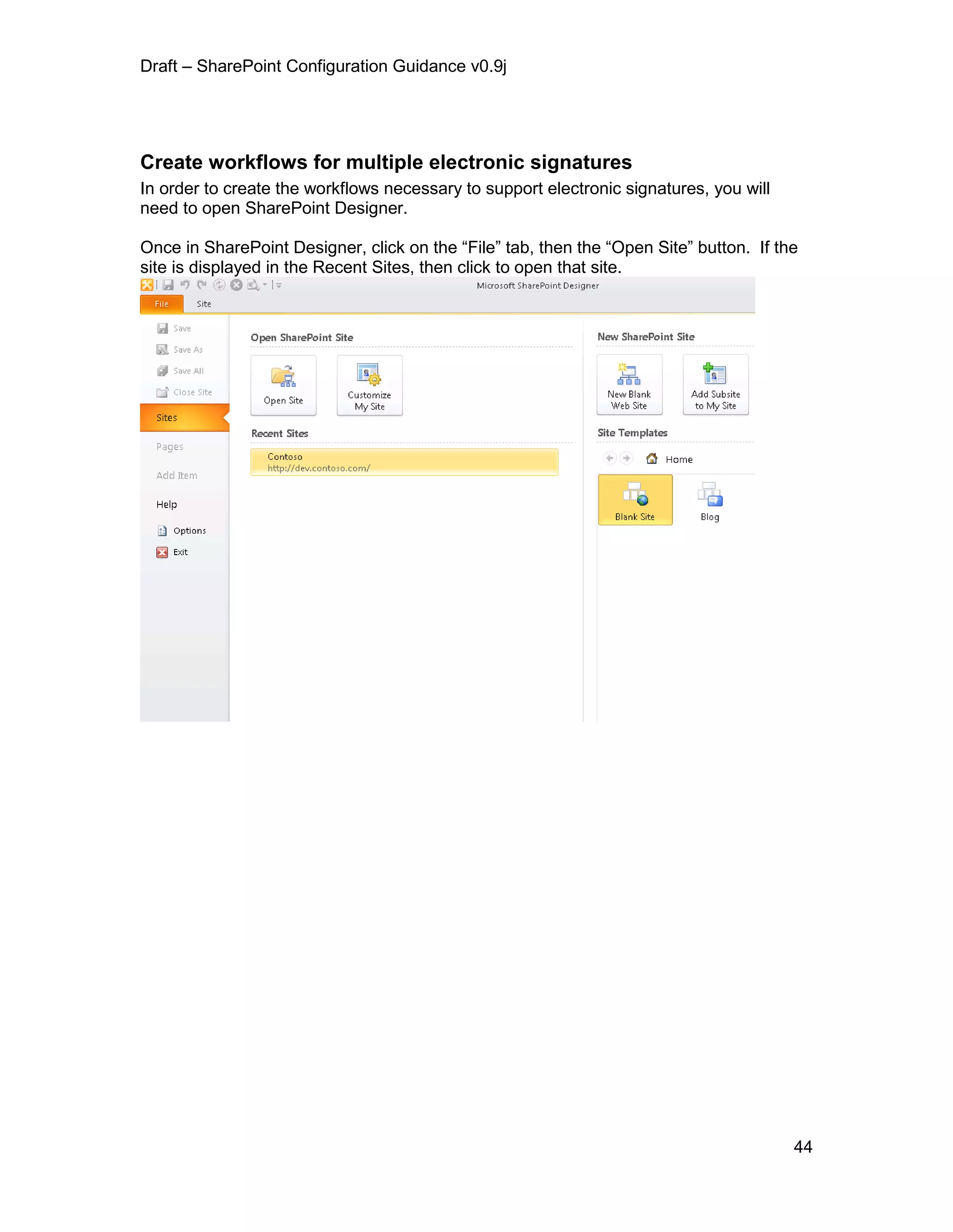Draft – SharePoint Configuration Guidance v0.9j
44
Create workflows for multiple electronic signatures
In order to create the workflows necessary to support electronic signatures, you will
need to open SharePoint Designer.
Once in SharePoint Designer, click on the “File” tab, then the “Open Site” button. If the
site is displayed in the Recent Sites, then click to open that site.
 