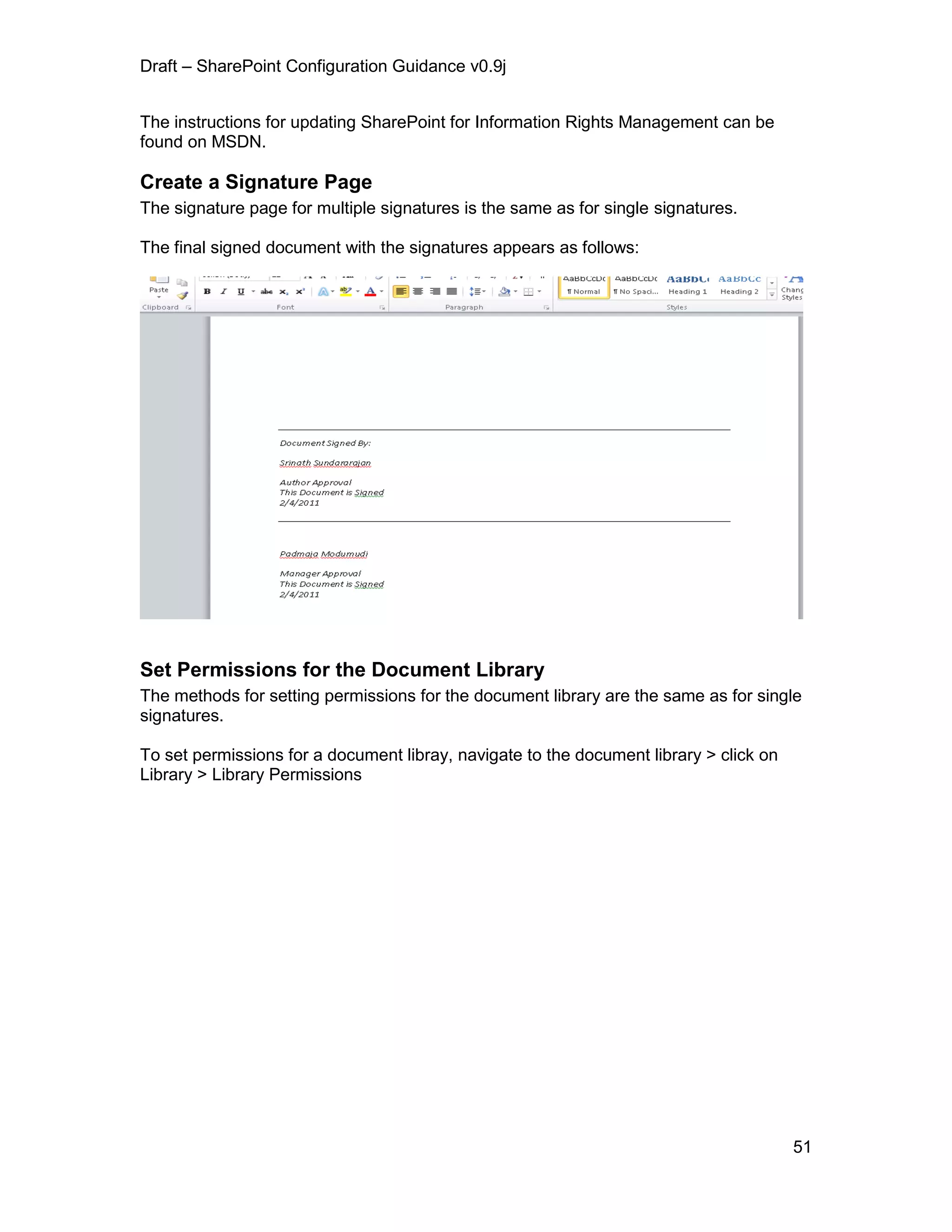Draft – SharePoint Configuration Guidance v0.9j
51
The instructions for updating SharePoint for Information Rights Management can be
found on MSDN.
Create a Signature Page
The signature page for multiple signatures is the same as for single signatures.
The final signed document with the signatures appears as follows:
Set Permissions for the Document Library
The methods for setting permissions for the document library are the same as for single
signatures.
To set permissions for a document libray, navigate to the document library > click on
Library > Library Permissions
 