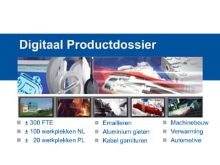 Digitaal Productdossier

 ± 300 FTE
 ± 100 werkplekken NL
 ± 20 werkplekken PL

 Emailleren
 Aluminium gieten
 Kabel garnituren

 Machinebouw
 Verwarming
 Automotive

 