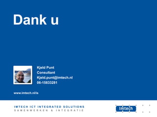 Dank u

Kjeld Punt
Consultant
Kjeld.punt@imtech.nl
06-15833281
www.imtech.nl/is

IMTECH ICT INTEGRATED SOLUTIONS
S A M E N W E R K E N

&

I N T E G R A T I E

 