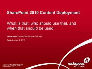 SharePoint 2010 Content Deployment What is that, who should use that, and when that should be used Prepared for:SharePoint Saturday Chicago Date:October 16, 2010 