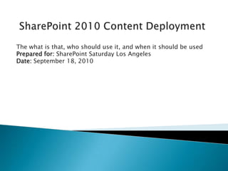 SharePoint 2010 Content Deployment The what is that, who should use it, and when it should be used Prepared for: SharePoint Saturday Los Angeles Date: September 18, 2010 