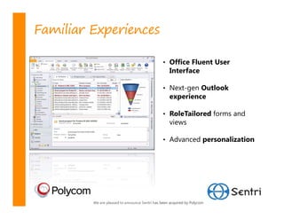 Familiar Experiences

                                                • Office Fluent User
                                                   Interface

                                                • Next-gen Outlook
                                                   experience

                                                • RoleTailored forms and
                                                   views

                                                • Advanced personalization




         We are pleased to announce Sentri has been acquired by Polycom
 