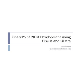 SharePoint 2013 Development using 
CSOM and OData 
Kashif Imran 
Kashif_imran@hotmail.com 
 