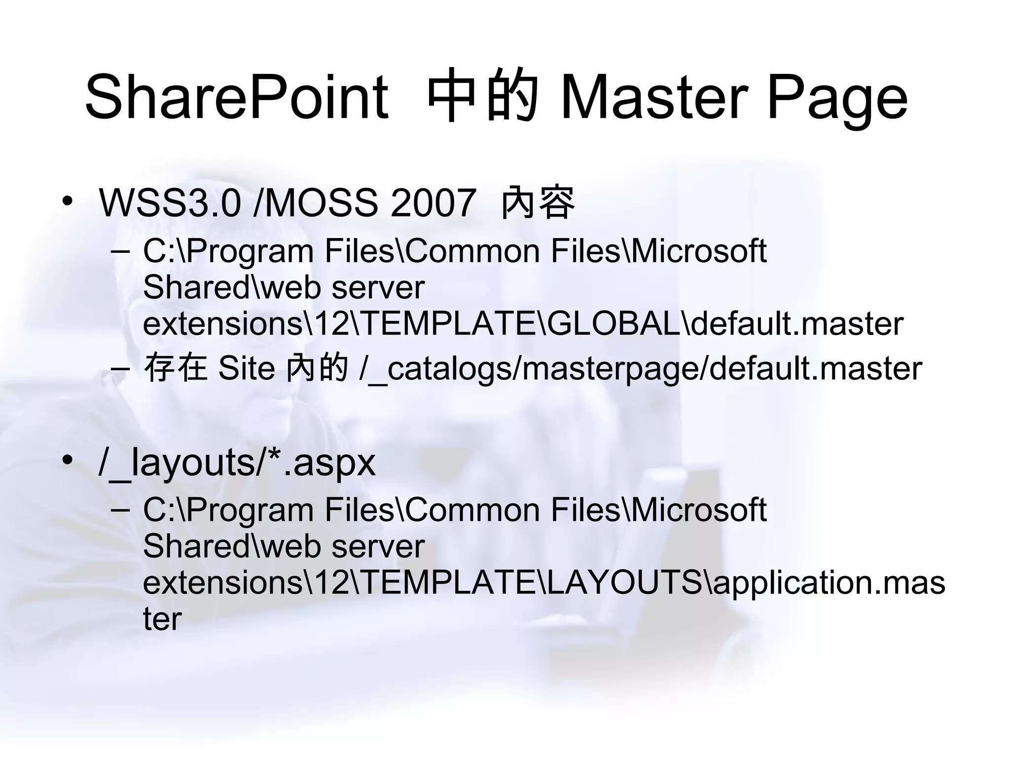 SharePoint  中的 Master Page  WSS3.0 /MOSS 2007  內容 C:\Program Files\Common Files\Microsoft Shared\web server extensions\12\TEMPLATE\GLOBAL\default.master 存在 Site 內的 /_catalogs/masterpage/default.master /_layouts/*.aspx C:\Program Files\Common Files\Microsoft Shared\web server extensions\12\TEMPLATE\LAYOUTS\application.master 