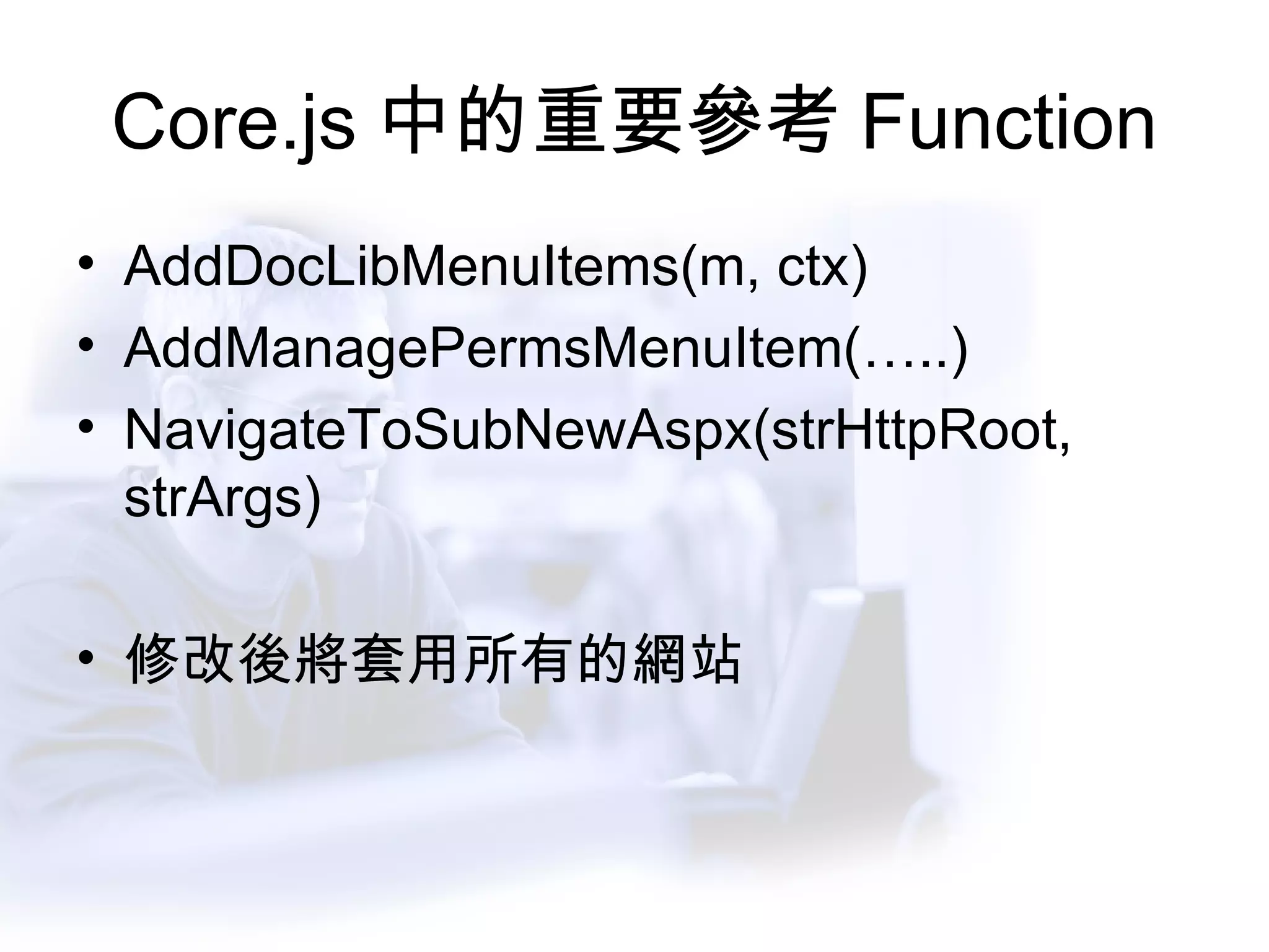 Core.js 中的重要參考 Function AddDocLibMenuItems(m, ctx) AddManagePermsMenuItem(…..) NavigateToSubNewAspx(strHttpRoot, strArgs) 修改後將套用所有的網站 