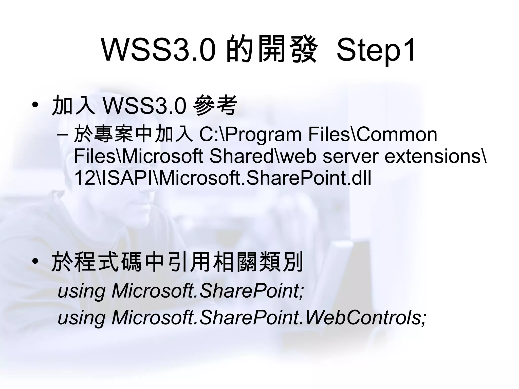 WSS3.0 的開發  Step1 加入 WSS3.0 參考 於專案中加入 C:\Program Files\Common Files\Microsoft Shared\web server extensions\12\ISAPI\Microsoft.SharePoint.dll 於程式碼中引用相關類別 using Microsoft.SharePoint; using Microsoft.SharePoint.WebControls; 