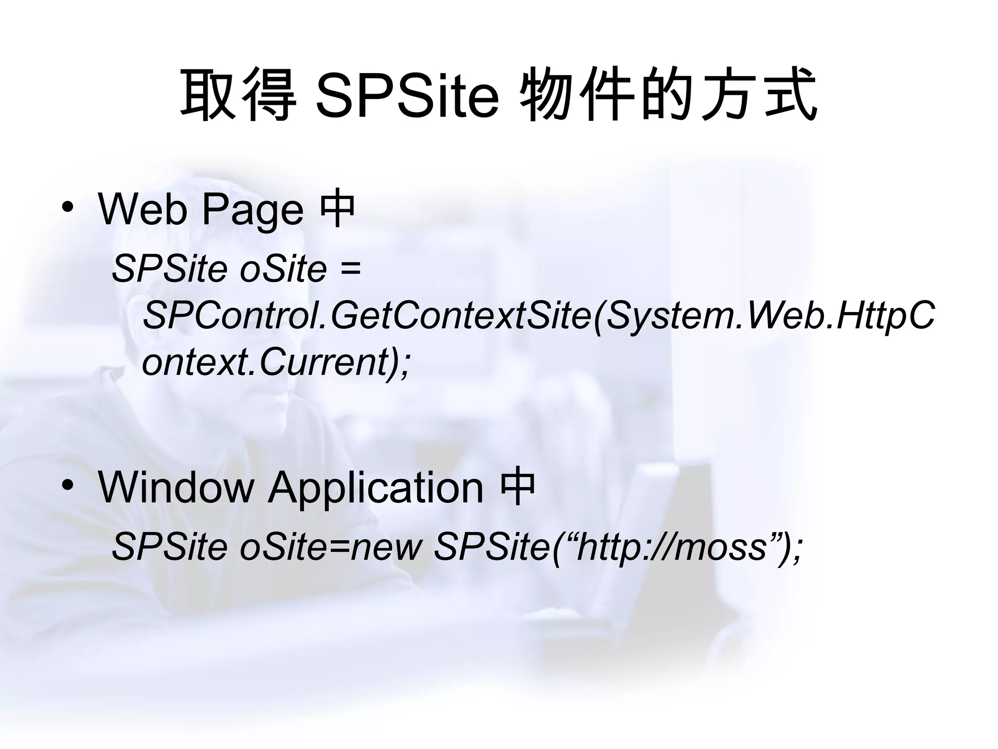 取得 SPSite 物件的方式 Web Page 中 SPSite oSite = SPControl.GetContextSite(System.Web.HttpContext.Current); Window Application 中 SPSite oSite=new SPSite(“http://moss”); 