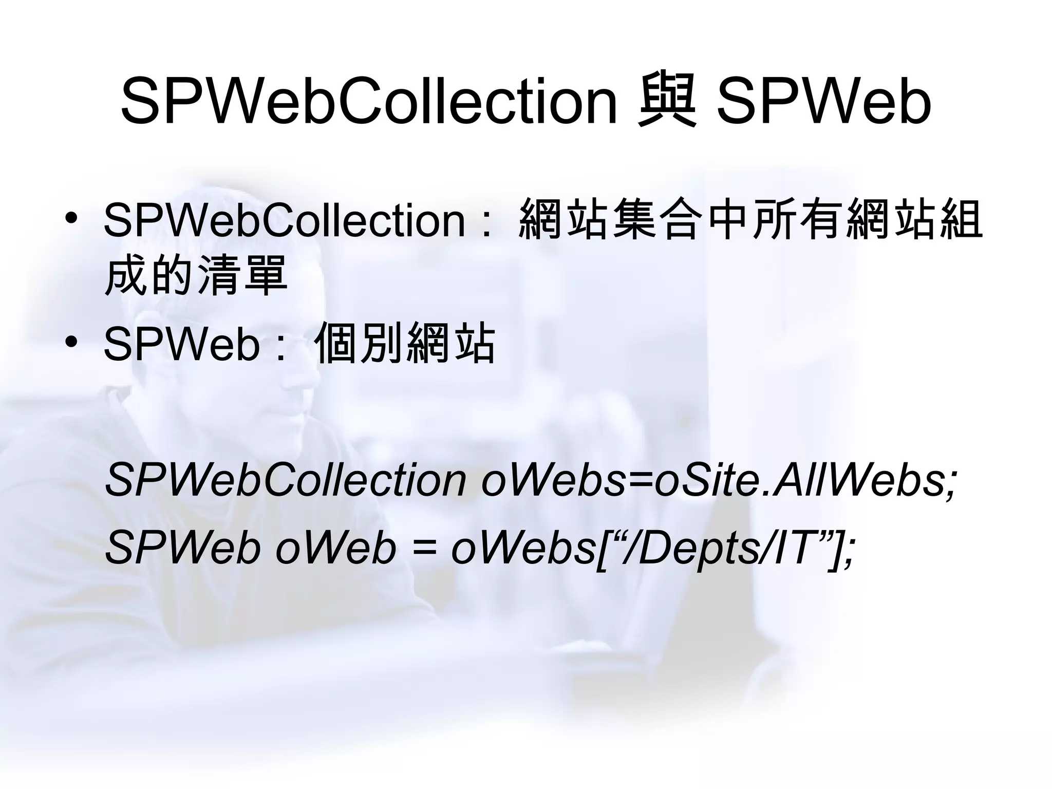 SPWebCollection 與 SPWeb SPWebCollection :  網站集合中所有網站組成的清單 SPWeb :  個別網站 SPWebCollection oWebs=oSite.AllWebs; SPWeb oWeb = oWebs[“/Depts/IT”]; 