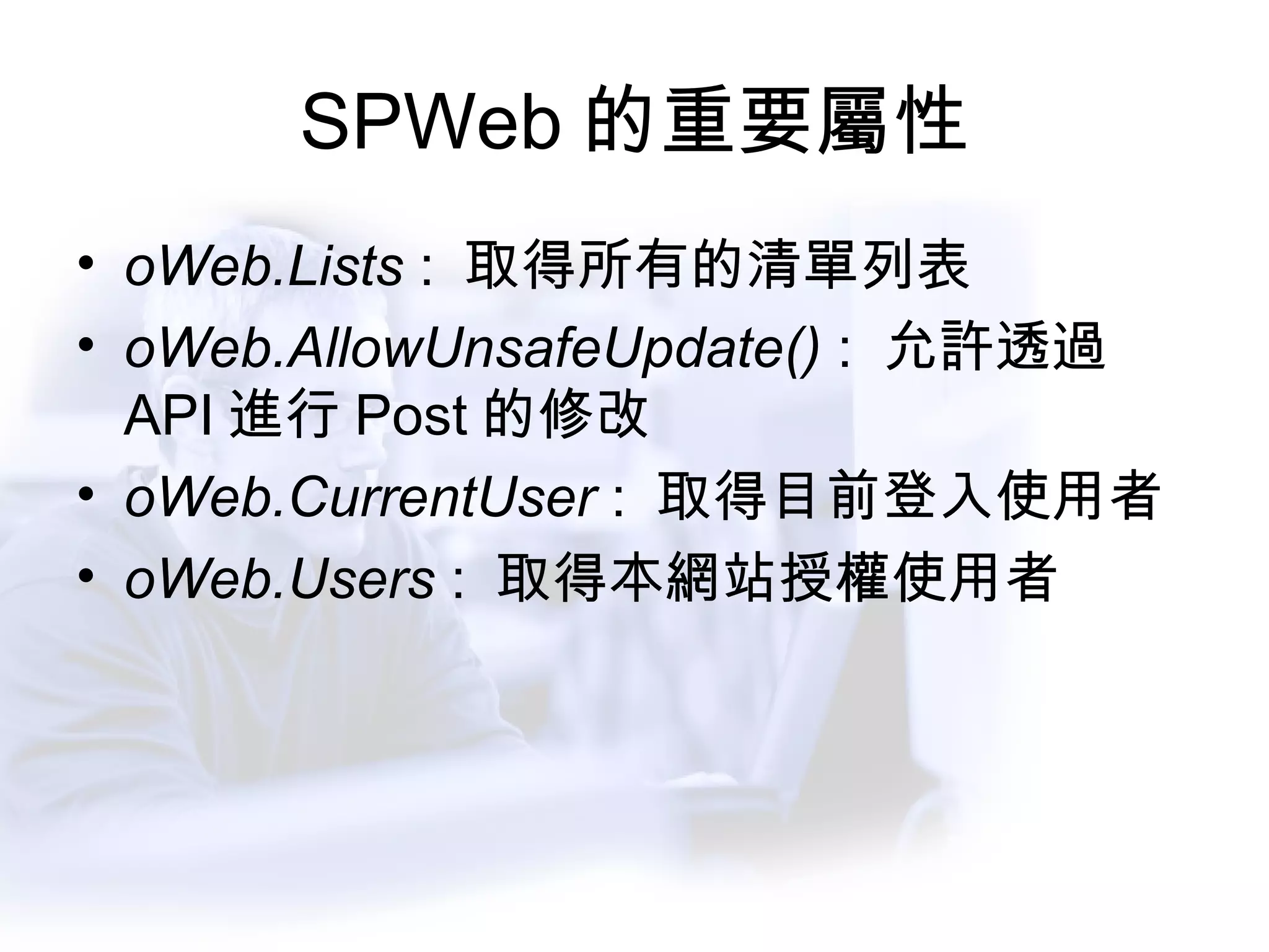 SPWeb 的重要屬性 oWeb.Lists  :  取得所有的清單列表 oWeb.AllowUnsafeUpdate()  :  允許透過 API 進行 Post 的修改 oWeb.CurrentUser  :  取得目前登入使用者 oWeb.Users  :  取得本網站授權使用者 