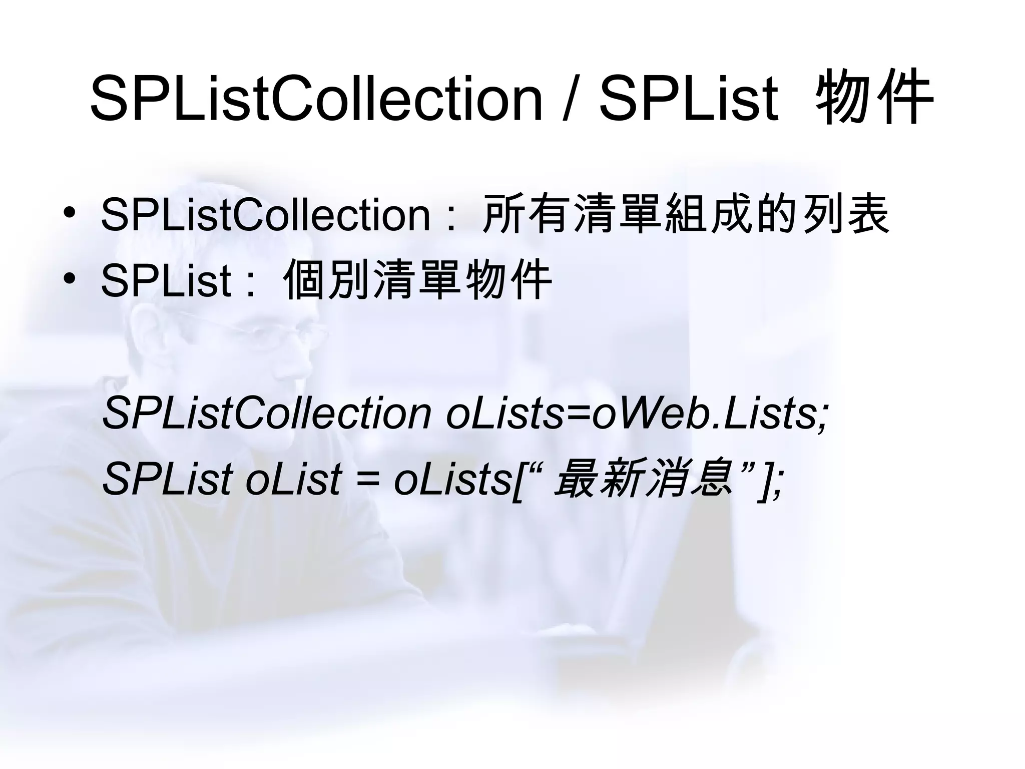 SPListCollection / SPList  物件 SPListCollection :  所有清單組成的列表 SPList :  個別清單物件 SPListCollection oLists=oWeb.Lists; SPList oList = oLists[“ 最新消息” ]; 