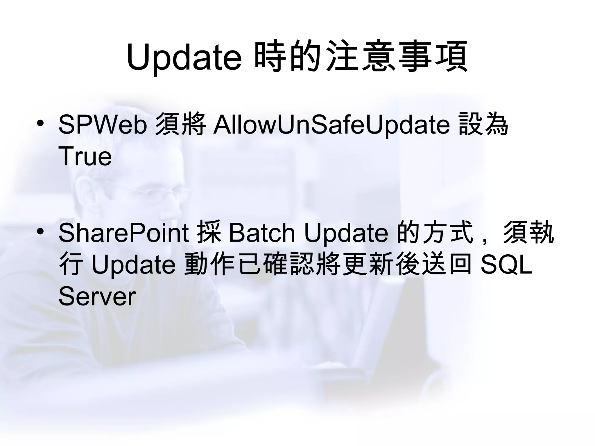 Update 時的注意事項 SPWeb 須將 AllowUnSafeUpdate 設為 True SharePoint 採 Batch Update 的方式 ,  須執行 Update 動作已確認將更新後送回 SQL Server 