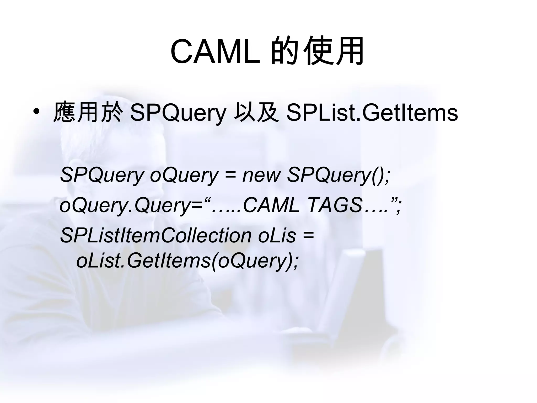 CAML 的使用 應用於 SPQuery 以及 SPList.GetItems SPQuery oQuery = new SPQuery(); oQuery.Query=“…..CAML TAGS….”; SPListItemCollection oLis = oList.GetItems(oQuery); 