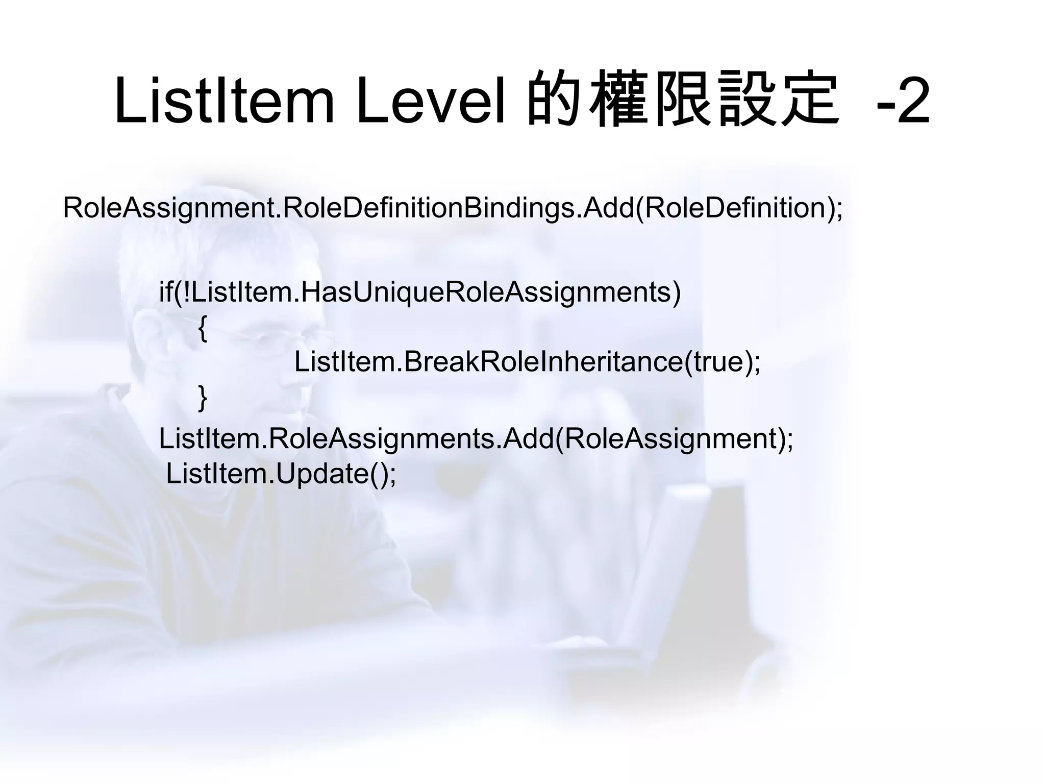 ListItem Level 的權限設定  -2 RoleAssignment.RoleDefinitionBindings.Add(RoleDefinition);                          if(!ListItem.HasUniqueRoleAssignments)             {                         ListItem.BreakRoleInheritance(true);              }                          ListItem.RoleAssignments.Add(RoleAssignment);         ListItem.Update();          