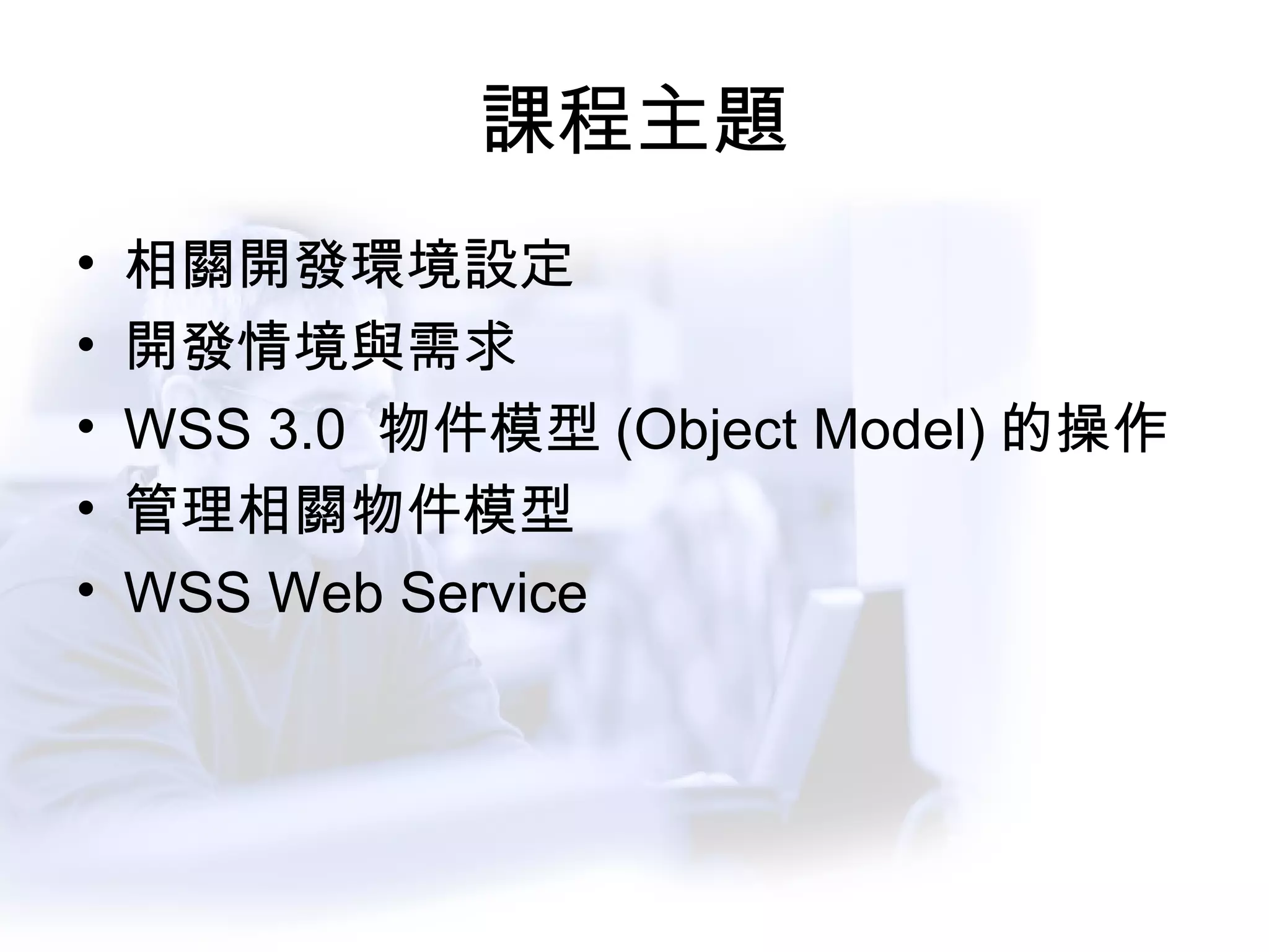課程主題 相關開發環境設定 開發情境與需求 WSS 3.0  物件模型 (Object Model) 的操作 管理相關物件模型 WSS Web Service 