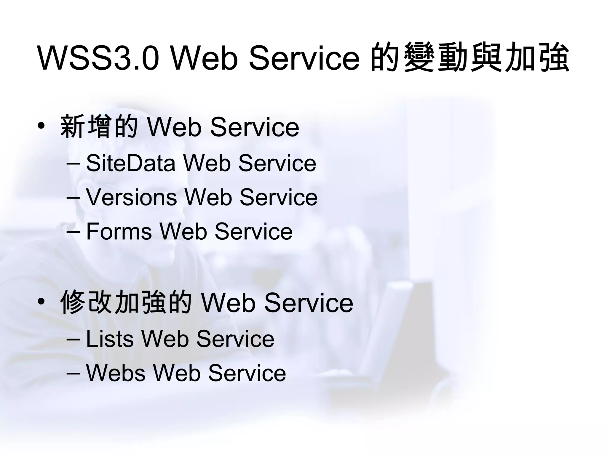 WSS3.0 Web Service 的變動與加強 新增的 Web Service SiteData Web Service Versions Web Service Forms Web Service 修改加強的 Web Service Lists Web Service Webs Web Service 