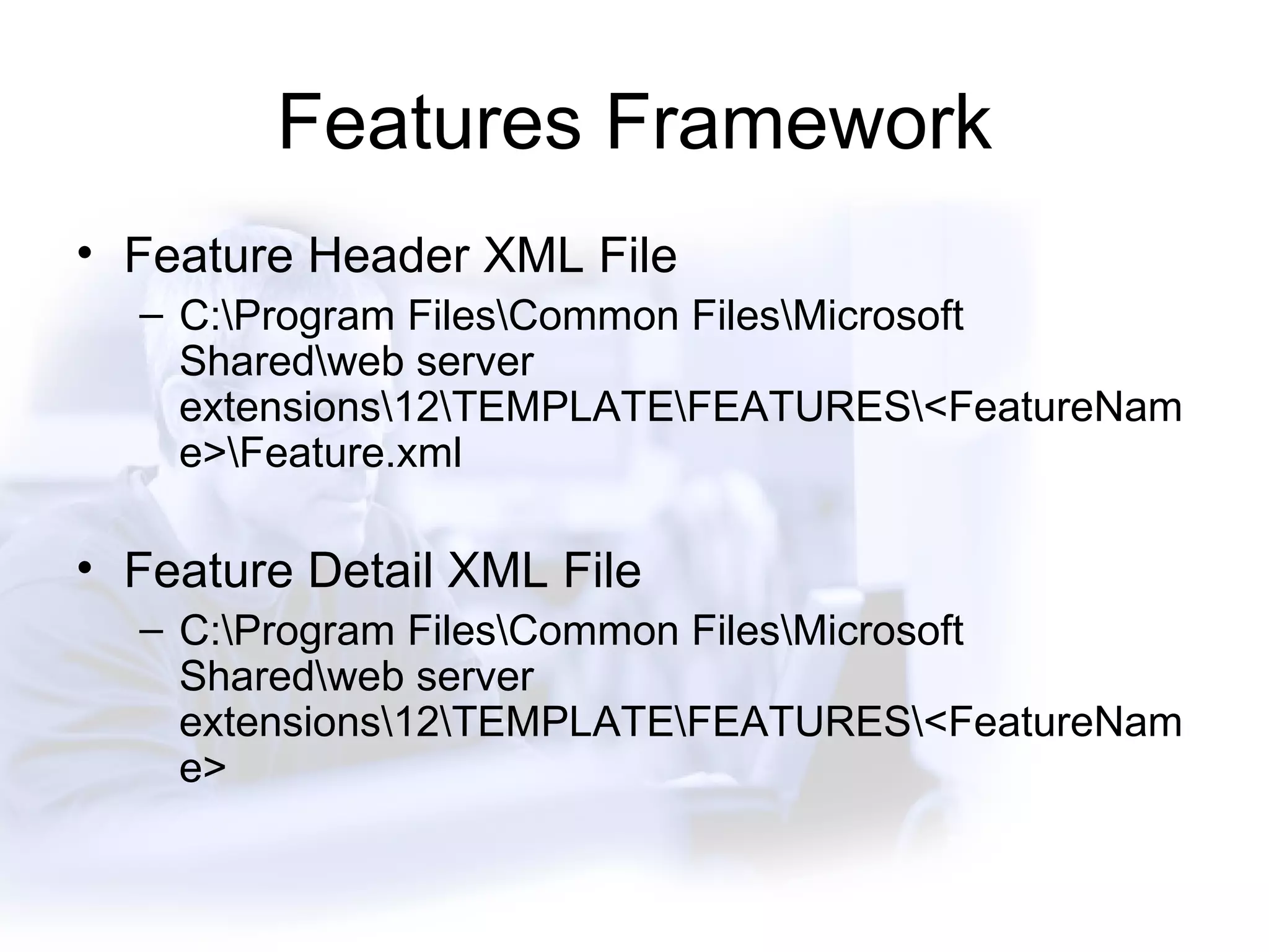 Features Framework Feature Header XML File C:\Program Files\Common Files\Microsoft Shared\web server extensions\12\TEMPLATE\FEATURES\<FeatureName>\Feature.xml Feature Detail XML File C:\Program Files\Common Files\Microsoft Shared\web server extensions\12\TEMPLATE\FEATURES\<FeatureName> 