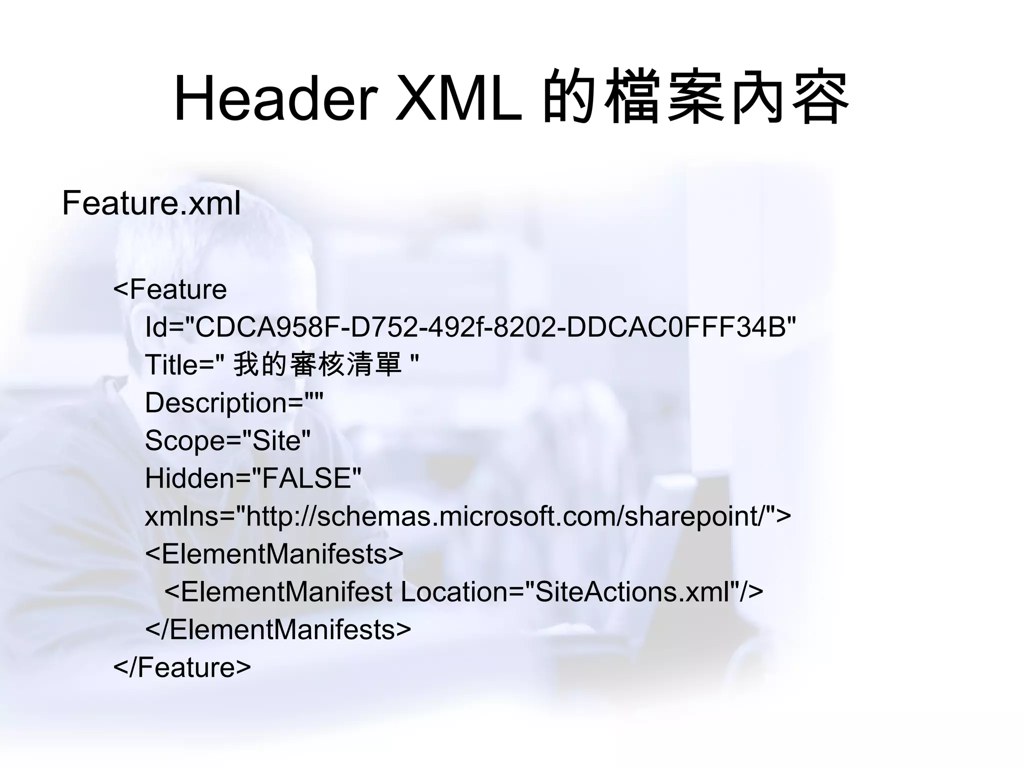Header XML 的檔案內容 Feature.xml <Feature  Id="CDCA958F-D752-492f-8202-DDCAC0FFF34B" Title=" 我的審核清單 "  Description="" Scope="Site" Hidden="FALSE"  xmlns="http://schemas.microsoft.com/sharepoint/"> <ElementManifests> <ElementManifest Location="SiteActions.xml"/> </ElementManifests> </Feature> 