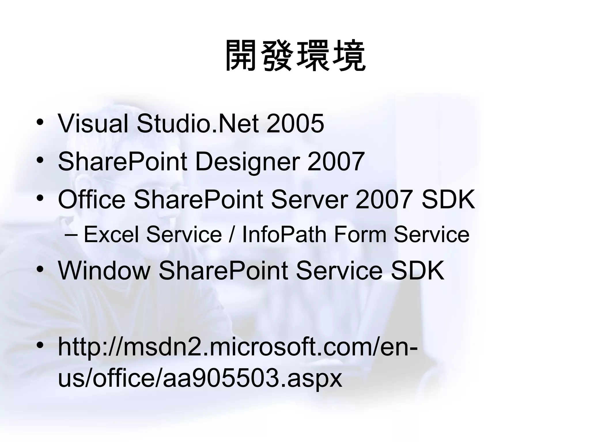 開發環境 Visual Studio.Net 2005 SharePoint Designer 2007 Office SharePoint Server 2007 SDK Excel Service / InfoPath Form Service Window SharePoint Service SDK http://msdn2.microsoft.com/en-us/office/aa905503.aspx 