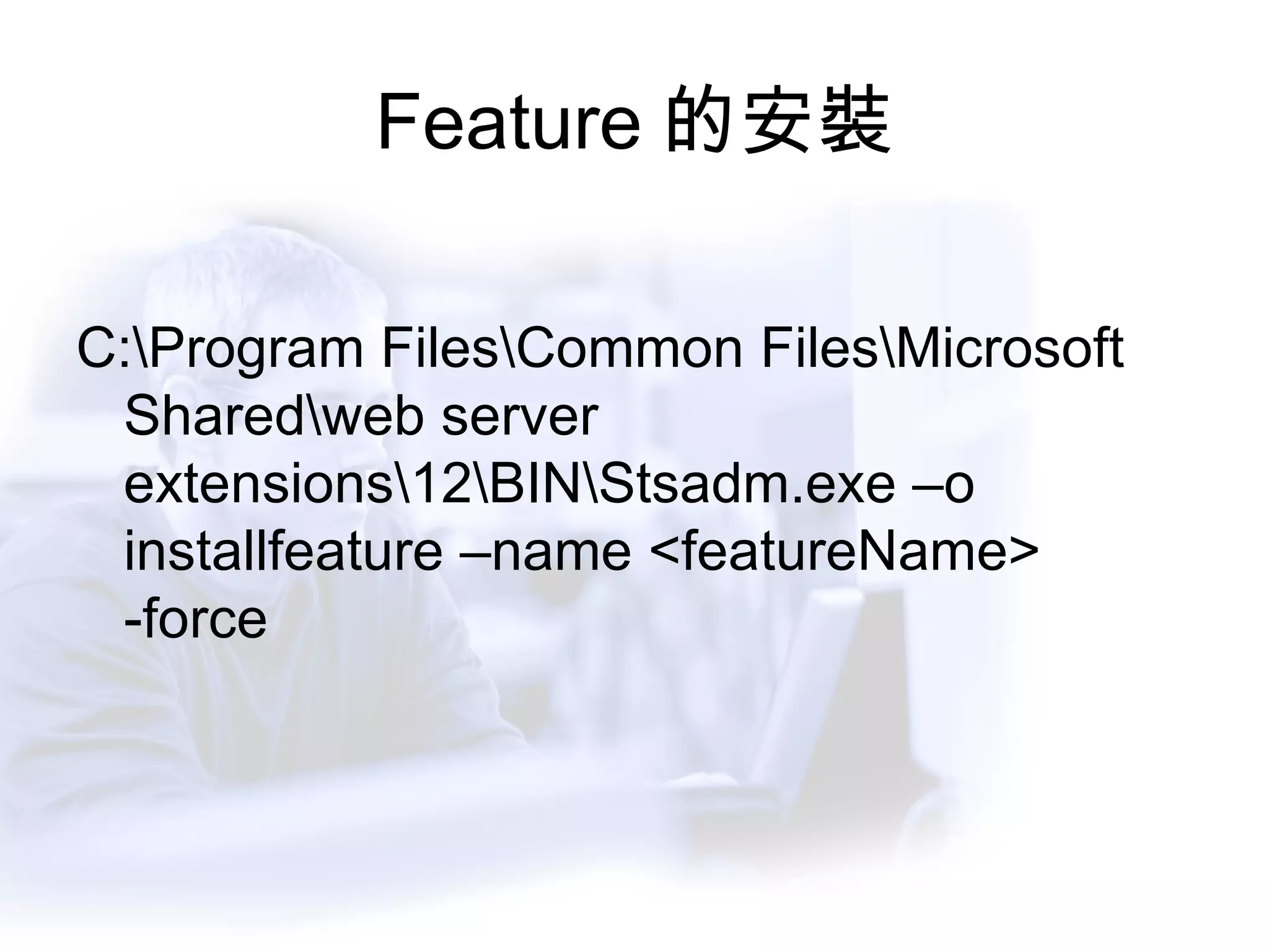 Feature 的安裝 C:\Program Files\Common Files\Microsoft Shared\web server extensions\12\BIN\Stsadm.exe –o installfeature –name <featureName> -force 