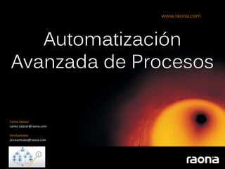 www.raona.com




   Automatización
Avanzada de Procesos

Carlos Salazar
carlos.salazar@raona.com

Jiro Kamisato
jiro.kamisato@raona.com
 